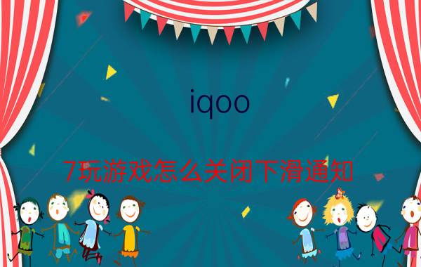 iqoo 7玩游戏怎么关闭下滑通知 iqoo 7屏幕下滑看不到信息是为什么？